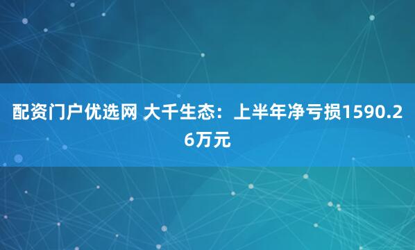配资门户优选网 大千生态：上半年净亏损1590.26万元