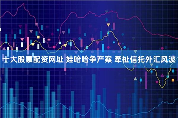 十大股票配资网址 娃哈哈争产案 牵扯信托外汇风波