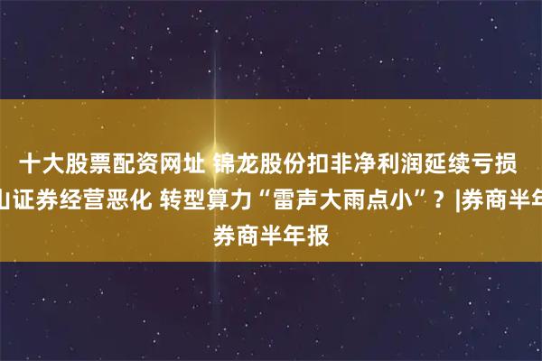 十大股票配资网址 锦龙股份扣非净利润延续亏损 中山证券经营恶化 转型算力“雷声大雨点小”？|券商半年报