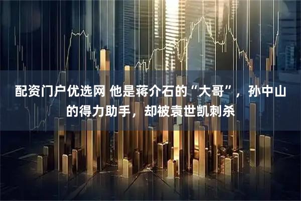 配资门户优选网 他是蒋介石的“大哥”，孙中山的得力助手，却被袁世凯刺杀