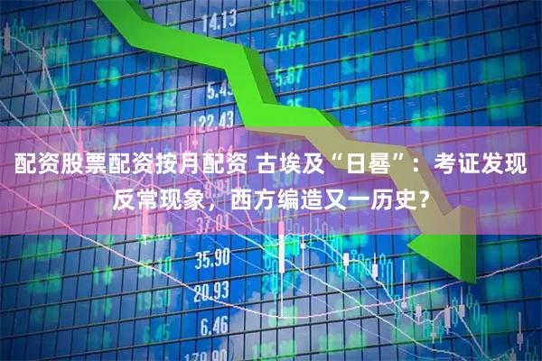 配资股票配资按月配资 古埃及“日晷”：考证发现反常现象，西方编造又一历史？