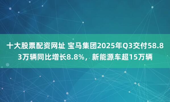 十大股票配资网址 宝马集团2025年Q3交付58.83万辆同比增长8.8%，新能源车超15万辆