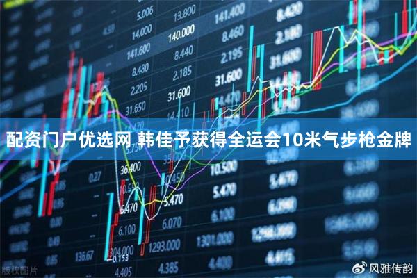 配资门户优选网 韩佳予获得全运会10米气步枪金牌