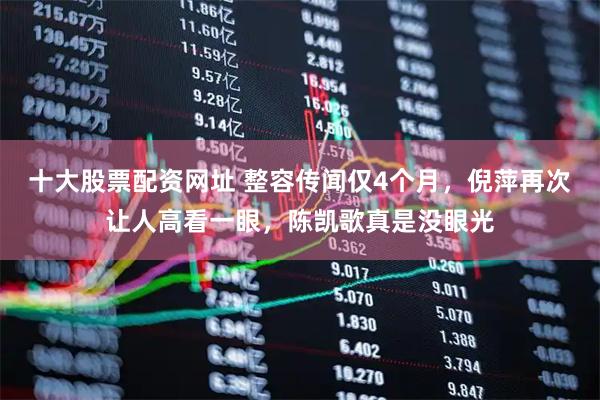 十大股票配资网址 整容传闻仅4个月，倪萍再次让人高看一眼，陈凯歌真是没眼光