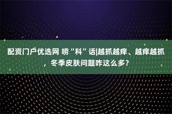 配资门户优选网 唠“科”话|越抓越痒、越痒越抓，冬季皮肤问题咋这么多？