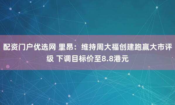 配资门户优选网 里昂：维持周大福创建跑赢大市评级 下调目标价至8.8港元