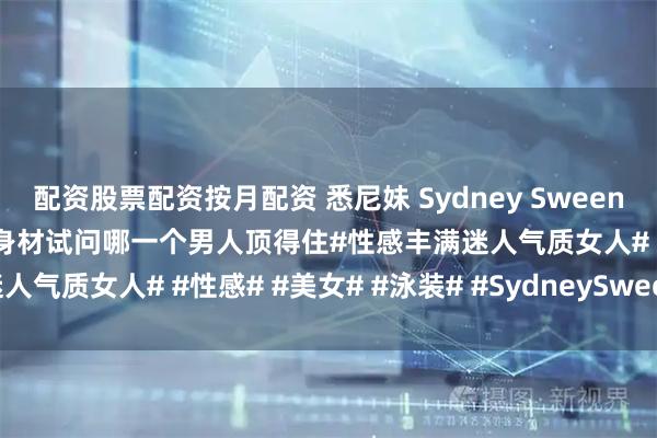 配资股票配资按月配资 悉尼妹 Sydney Sweeney海上性感泳装美照，这身材试问哪一个男人顶得住#性感丰满迷人气质女人# #性感# #美女# #泳装# #SydneySweeney#