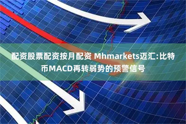 配资股票配资按月配资 Mhmarkets迈汇:比特币MACD再转弱势的预警信号