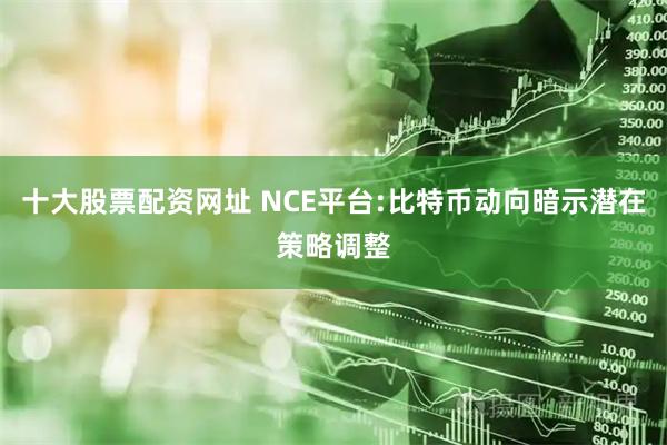 十大股票配资网址 NCE平台:比特币动向暗示潜在策略调整