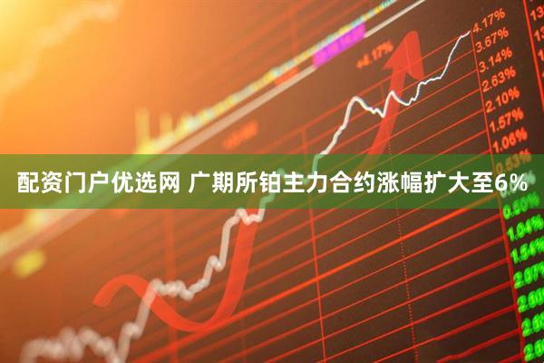 配资门户优选网 广期所铂主力合约涨幅扩大至6%