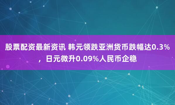股票配资最新资讯 韩元领跌亚洲货币跌幅达0.3%，日元微升0.09%人民币企稳