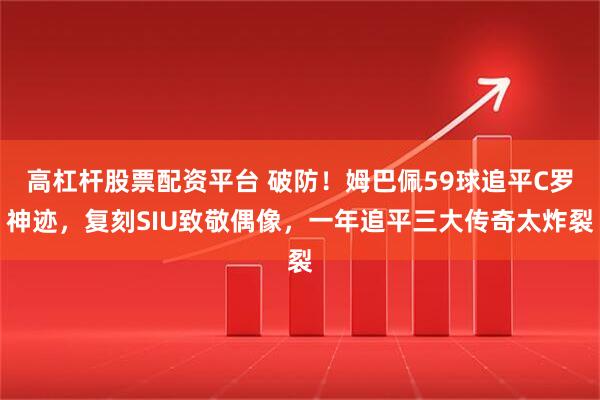 高杠杆股票配资平台 破防！姆巴佩59球追平C罗神迹，复刻SIU致敬偶像，一年追平三大传奇太炸裂