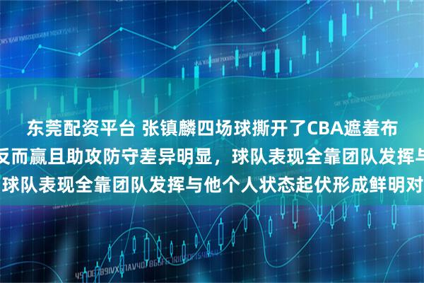 东莞配资平台 张镇麟四场球撕开了CBA遮羞布，得分最高仍输惨最少反而赢且助攻防守差异明显，球队表现全靠团队发挥与他个人状态起伏形成鲜明对比