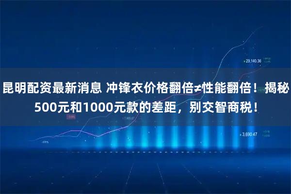昆明配资最新消息 冲锋衣价格翻倍≠性能翻倍！揭秘500元和1000元款的差距，别交智商税！