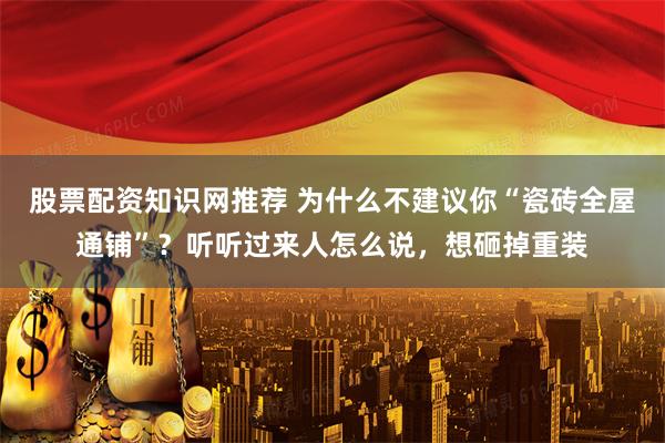 股票配资知识网推荐 为什么不建议你“瓷砖全屋通铺”？听听过来人怎么说，想砸掉重装