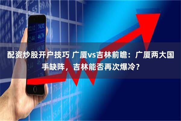 配资炒股开户技巧 广厦vs吉林前瞻：广厦两大国手缺阵，吉林能否再次爆冷？