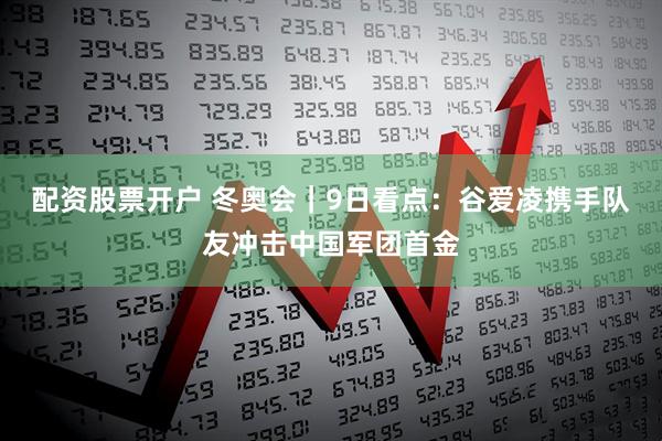 配资股票开户 冬奥会｜9日看点：谷爱凌携手队友冲击中国军团首金