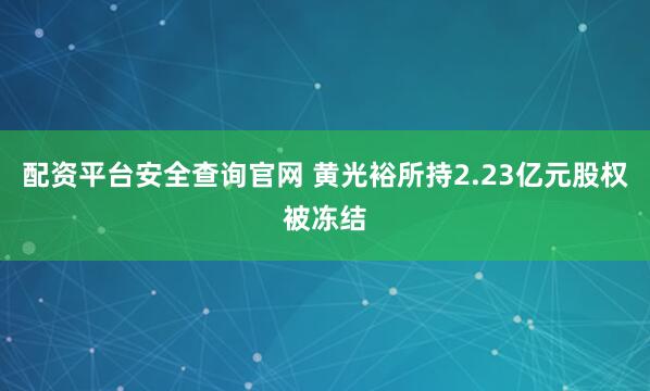 配资平台安全查询官网 黄光裕所持2.23亿元股权被冻结
