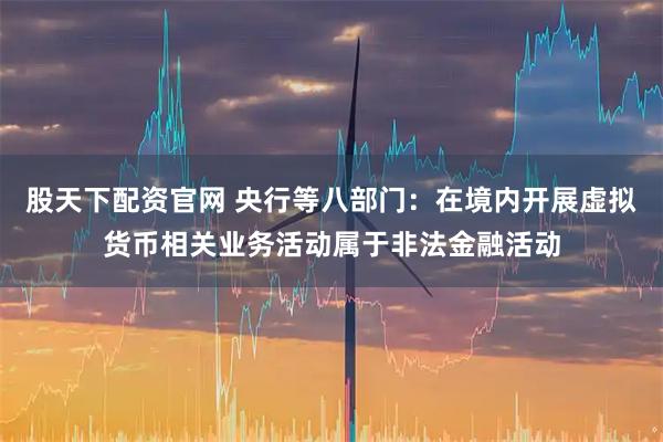 股天下配资官网 央行等八部门：在境内开展虚拟货币相关业务活动属于非法金融活动