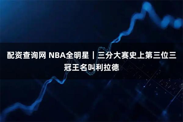 配资查询网 NBA全明星｜三分大赛史上第三位三冠王名叫利拉德
