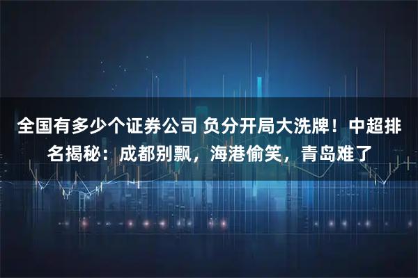 全国有多少个证券公司 负分开局大洗牌！中超排名揭秘：成都别飘，海港偷笑，青岛难了