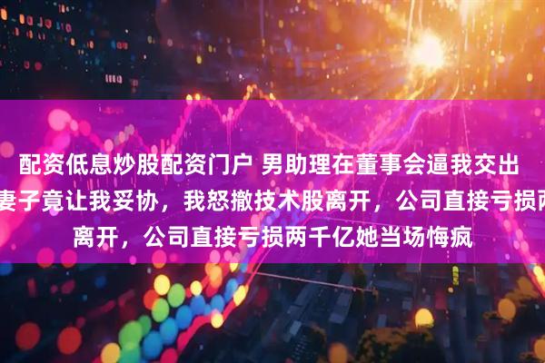 配资低息炒股配资门户 男助理在董事会逼我交出 27% 股份，总裁妻子竟让我妥协，我怒撤技术股离开，公司直接亏损两千亿她当场悔疯