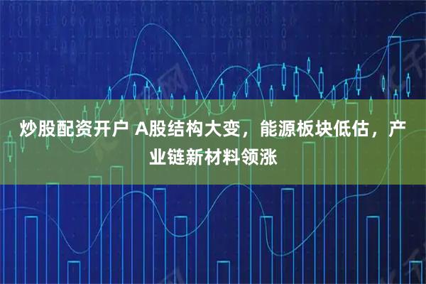 炒股配资开户 A股结构大变，能源板块低估，产业链新材料领涨