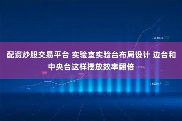 配资炒股交易平台 实验室实验台布局设计 边台和中央台这样摆放效率翻倍