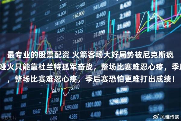 最专业的股票配资 火箭客场大好局势被尼克斯疯狂逆转，关键时刻进攻哑火只能靠杜兰特孤军奋战，整场比赛难忍心疼，季后赛恐怕更难打出成绩！