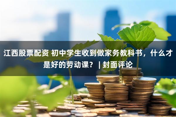江西股票配资 初中学生收到做家务教科书，什么才是好的劳动课？ | 封面评论