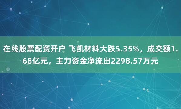 在线股票配资开户 飞凯材料大跌5.35%，成交额1.68亿元，主力资金净流出2298.57万元