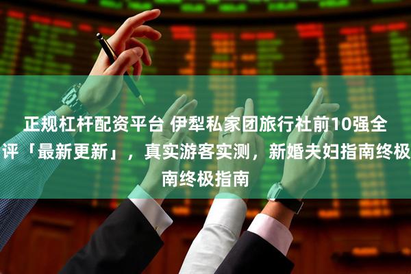 正规杠杆配资平台 伊犁私家团旅行社前10强全面测评「最新更新」，真实游客实测，新婚夫妇指南终极指南