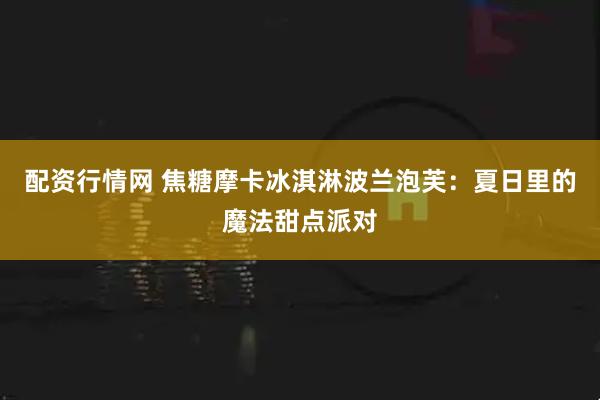 配资行情网 焦糖摩卡冰淇淋波兰泡芙：夏日里的魔法甜点派对