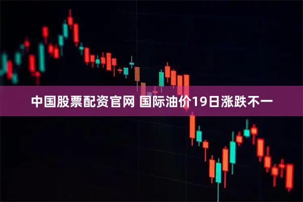 中国股票配资官网 国际油价19日涨跌不一