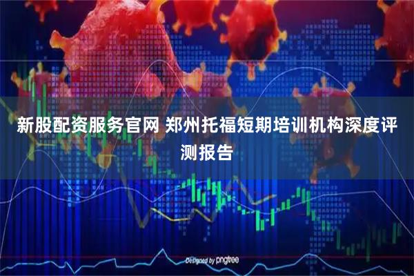 新股配资服务官网 郑州托福短期培训机构深度评测报告