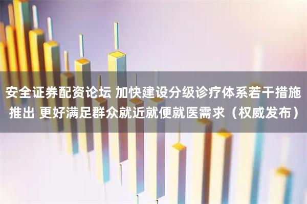 安全证券配资论坛 加快建设分级诊疗体系若干措施推出 更好满足群众就近就便就医需求（权威发布）